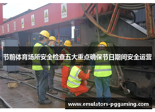 节前体育场所安全检查五大重点确保节日期间安全运营