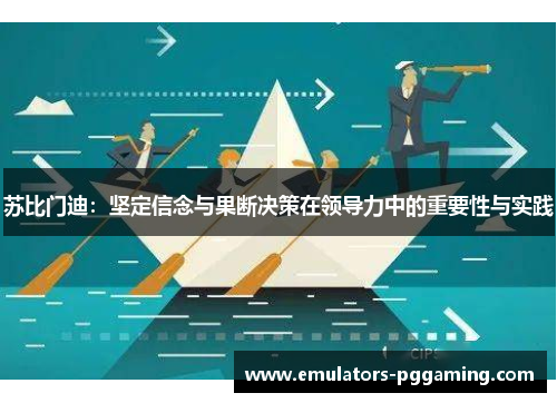 苏比门迪:坚定信念与果断决策在领导力中的重要性与实践 苏比门迪:坚定信念与果断决策在领导力中的重要性与实践