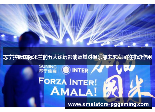 苏宁控股国际米兰的五大深远影响及其对俱乐部未来发展的推动作用