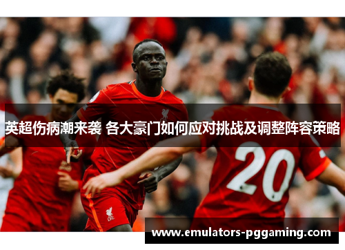 英超伤病潮来袭 各大豪门如何应对挑战及调整阵容策略