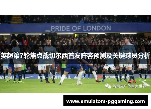 英超第7轮焦点战切尔西首发阵容预测及关键球员分析 英超第7轮焦点战切尔西首发阵容预测及关键球员分析