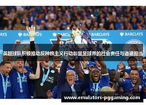 英超球队积极推动反种族主义行动彰显足球界的社会责任与道德担当 英超球队积极推动反种族主义行动彰显足球界的社会责任与道德担当