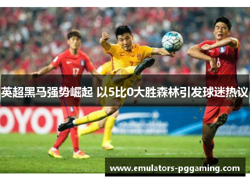 英超黑马强势崛起 以5比0大胜森林引发球迷热议 英超黑马强势崛起 以5比0大胜森林引发球迷热议