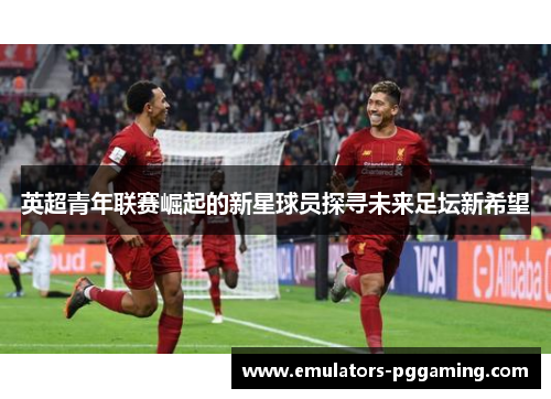英超青年联赛崛起的新星球员探寻未来足坛新希望