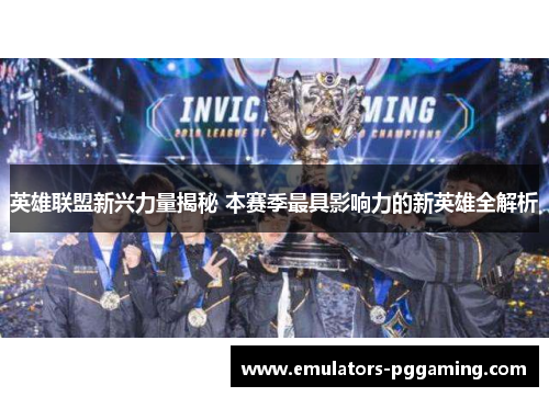 英雄联盟新兴力量揭秘 本赛季最具影响力的新英雄全解析 英雄联盟新兴力量揭秘 本赛季最具影响力的新英雄全解析