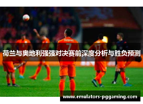 荷兰与奥地利强强对决赛前深度分析与胜负预测