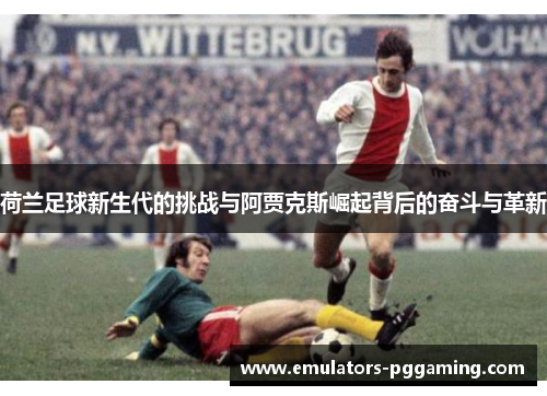 荷兰足球新生代的挑战与阿贾克斯崛起背后的奋斗与革新 荷兰足球新生代的挑战与阿贾克斯崛起背后的奋斗与革新