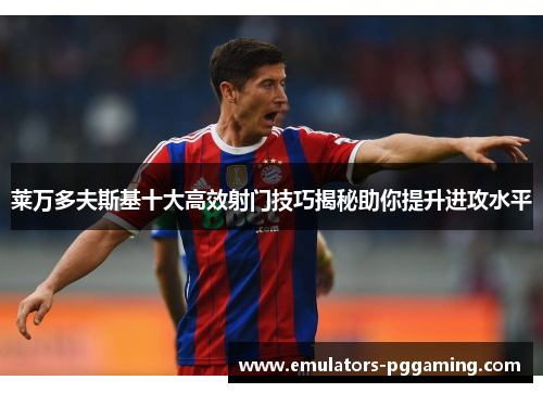 莱万多夫斯基十大高效射门技巧揭秘助你提升进攻水平 莱万多夫斯基十大高效射门技巧揭秘助你提升进攻水平