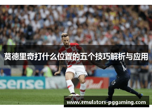 莫德里奇打什么位置的五个技巧解析与应用