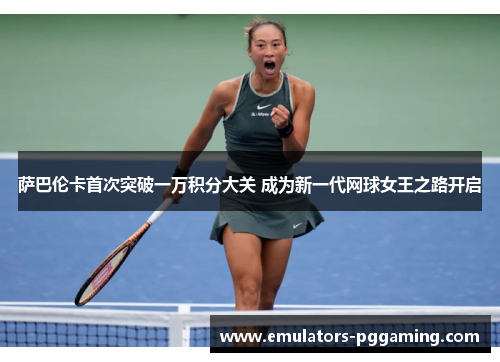 萨巴伦卡首次突破一万积分大关 成为新一代网球女王之路开启