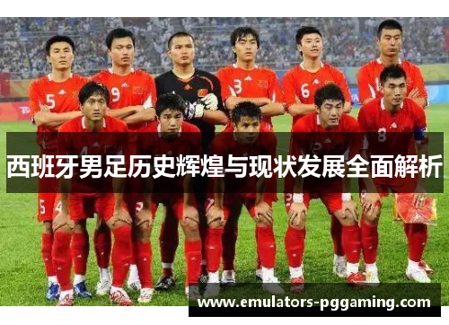 西班牙男足历史辉煌与现状发展全面解析