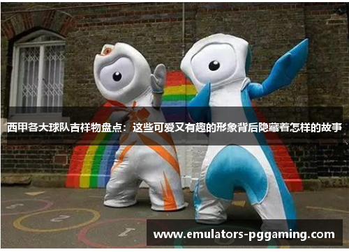西甲各大球队吉祥物盘点:这些可爱又有趣的形象背后隐藏着怎样的故事 西甲各大球队吉祥物盘点:这些可爱又有趣的形象背后隐藏着怎样的故事