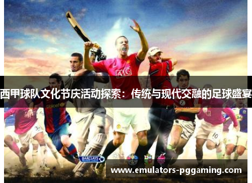 西甲球队文化节庆活动探索:传统与现代交融的足球盛宴 西甲球队文化节庆活动探索:传统与现代交融的足球盛宴