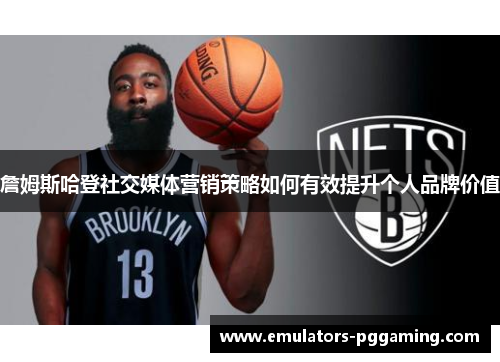 詹姆斯哈登社交媒体营销策略如何有效提升个人品牌价值