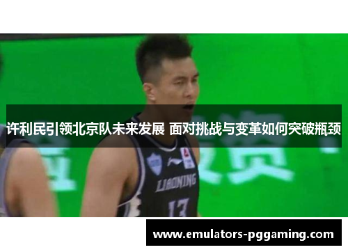 许利民引领北京队未来发展 面对挑战与变革如何突破瓶颈 许利民引领北京队未来发展 面对挑战与变革如何突破瓶颈