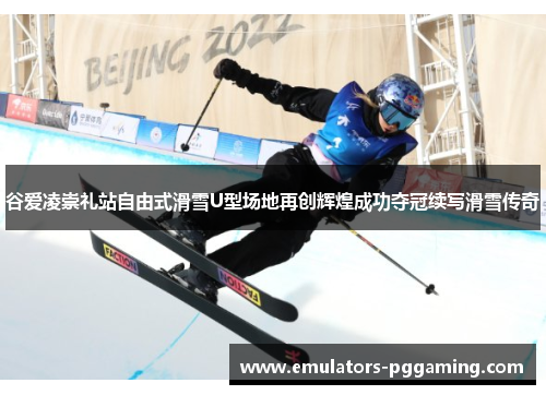 谷爱凌崇礼站自由式滑雪U型场地再创辉煌成功夺冠续写滑雪传奇 谷爱凌崇礼站自由式滑雪U型场地再创辉煌成功夺冠续写滑雪传奇