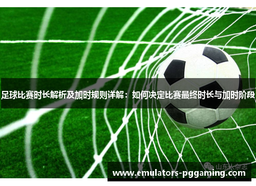 足球比赛时长解析及加时规则详解：如何决定比赛最终时长与加时阶段