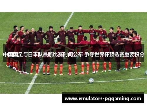 中国国足与日本队最新比赛时间公布 争夺世界杯预选赛重要积分