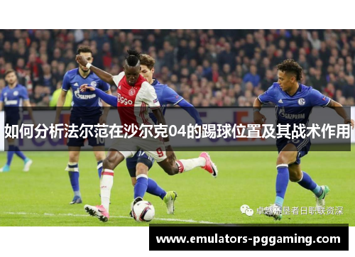 如何分析法尔范在沙尔克04的踢球位置及其战术作用