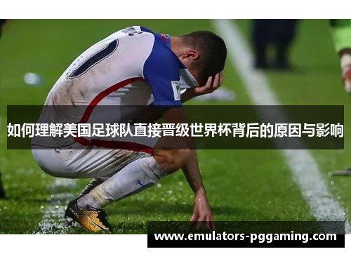 如何理解美国足球队直接晋级世界杯背后的原因与影响 如何理解美国足球队直接晋级世界杯背后的原因与影响