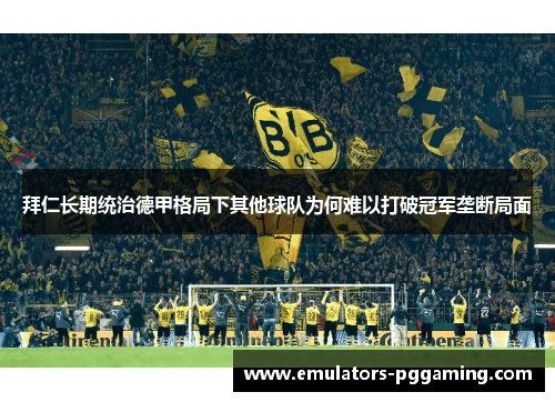 拜仁长期统治德甲格局下其他球队为何难以打破冠军垄断局面