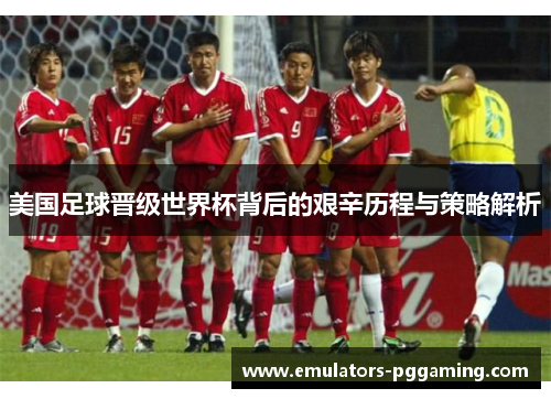 美国足球晋级世界杯背后的艰辛历程与策略解析 美国足球晋级世界杯背后的艰辛历程与策略解析