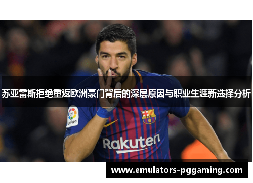 苏亚雷斯拒绝重返欧洲豪门背后的深层原因与职业生涯新选择分析