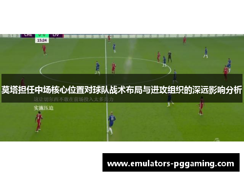 莫塔担任中场核心位置对球队战术布局与进攻组织的深远影响分析 莫塔担任中场核心位置对球队战术布局与进攻组织的深远影响分析