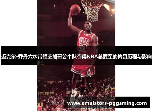 迈克尔·乔丹六次带领芝加哥公牛队夺得NBA总冠军的传奇历程与影响 迈克尔·乔丹六次带领芝加哥公牛队夺得NBA总冠军的传奇历程与影响