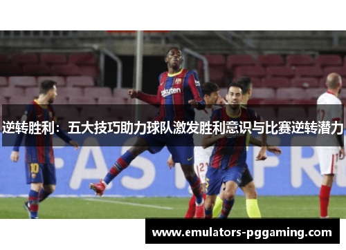 逆转胜利:五大技巧助力球队激发胜利意识与比赛逆转潜力 逆转胜利:五大技巧助力球队激发胜利意识与比赛逆转潜力