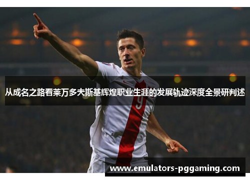 从成名之路看莱万多夫斯基辉煌职业生涯的发展轨迹深度全景研判述 从成名之路看莱万多夫斯基辉煌职业生涯的发展轨迹深度全景研判述