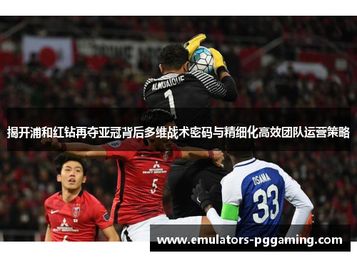 揭开浦和红钻再夺亚冠背后多维战术密码与精细化高效团队运营策略 揭开浦和红钻再夺亚冠背后多维战术密码与精细化高效团队运营策略