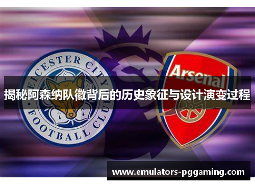 揭秘阿森纳队徽背后的历史象征与设计演变过程 揭秘阿森纳队徽背后的历史象征与设计演变过程
