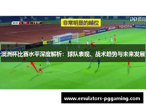 澳洲杯比赛水平深度解析:球队表现、战术趋势与未来发展 澳洲杯比赛水平深度解析:球队表现、战术趋势与未来发展