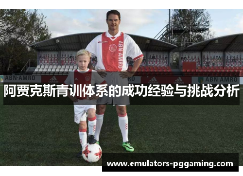 阿贾克斯青训体系的成功经验与挑战分析 阿贾克斯青训体系的成功经验与挑战分析