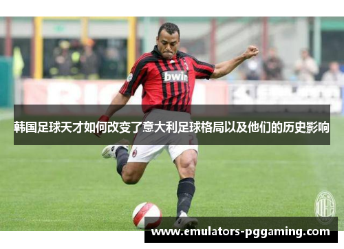 韩国足球天才如何改变了意大利足球格局以及他们的历史影响