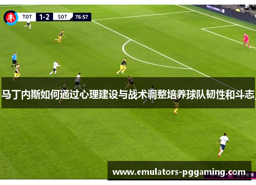 马丁内斯如何通过心理建设与战术调整培养球队韧性和斗志