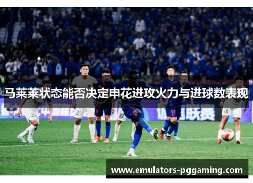 马莱莱状态能否决定申花进攻火力与进球数表现