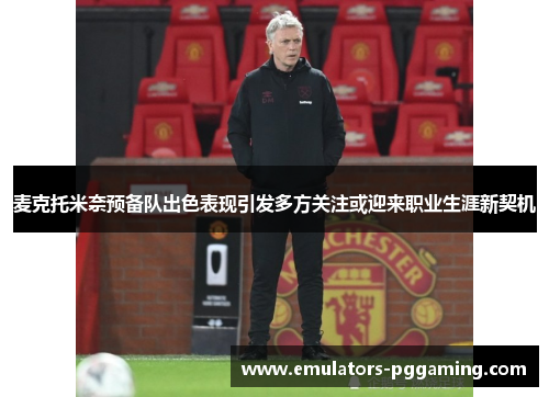 麦克托米奈预备队出色表现引发多方关注或迎来职业生涯新契机 麦克托米奈预备队出色表现引发多方关注或迎来职业生涯新契机