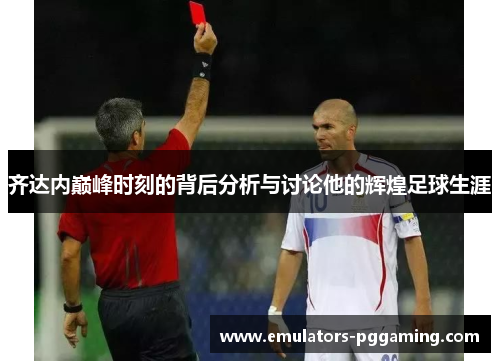 齐达内巅峰时刻的背后分析与讨论他的辉煌足球生涯 齐达内巅峰时刻的背后分析与讨论他的辉煌足球生涯