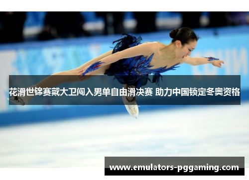 花滑世锦赛戴大卫闯入男单自由滑决赛 助力中国锁定冬奥资格 花滑世锦赛戴大卫闯入男单自由滑决赛 助力中国锁定冬奥资格