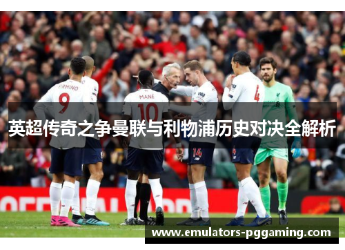 英超传奇之争曼联与利物浦历史对决全解析 英超传奇之争曼联与利物浦历史对决全解析