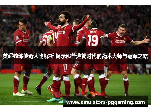 英超教练传奇人物解析 揭示那些造就时代的战术大师与冠军之路 英超教练传奇人物解析 揭示那些造就时代的战术大师与冠军之路