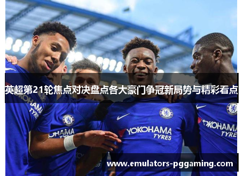英超第21轮焦点对决盘点各大豪门争冠新局势与精彩看点