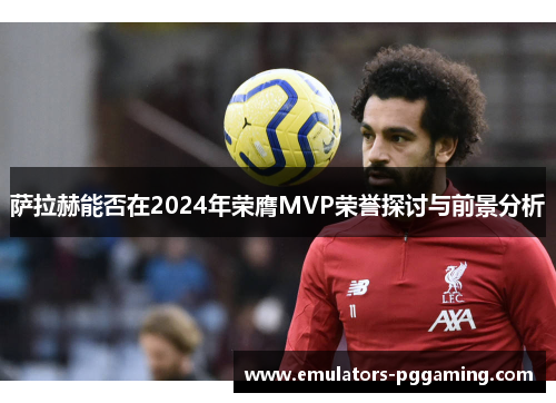 萨拉赫能否在2024年荣膺MVP荣誉探讨与前景分析 萨拉赫能否在2024年荣膺MVP荣誉探讨与前景分析