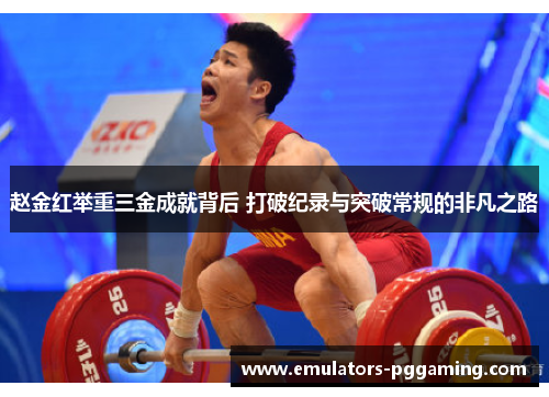 赵金红举重三金成就背后 打破纪录与突破常规的非凡之路