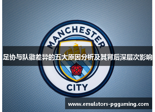 足协与队徽差异的五大原因分析及其背后深层次影响