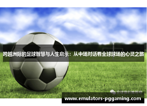 跨越洲际的足球智慧与人生启示:从中场对话看全球球场的心灵之旅 跨越洲际的足球智慧与人生启示:从中场对话看全球球场的心灵之旅