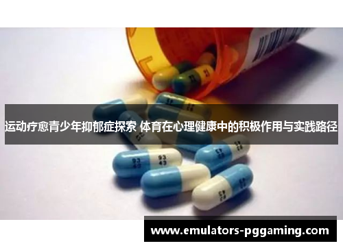 运动疗愈青少年抑郁症探索 体育在心理健康中的积极作用与实践路径