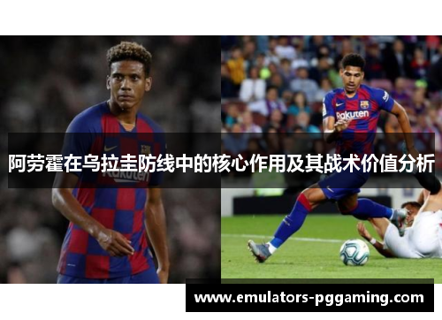 阿劳霍在乌拉圭防线中的核心作用及其战术价值分析